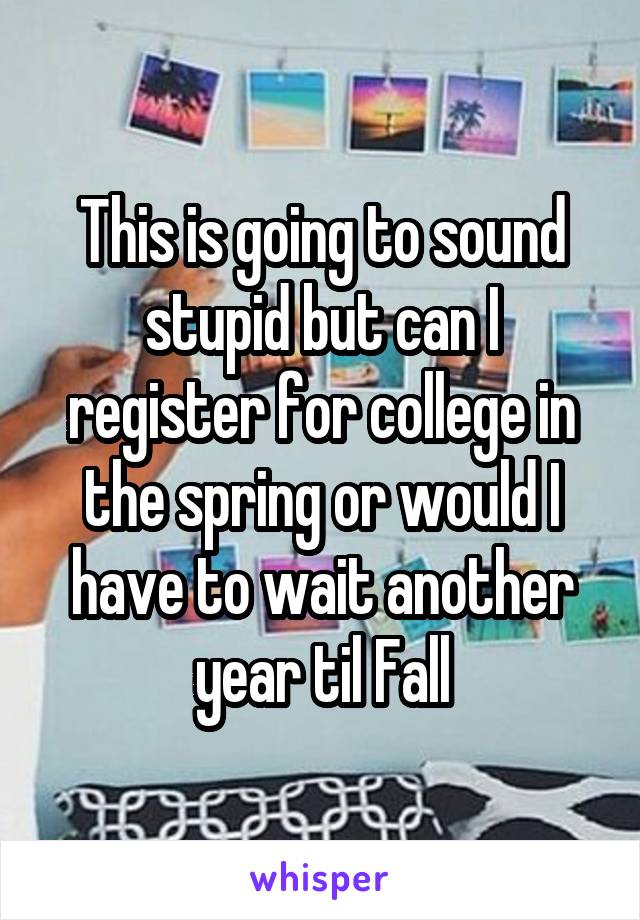 This is going to sound stupid but can I register for college in the spring or would I have to wait another year til Fall