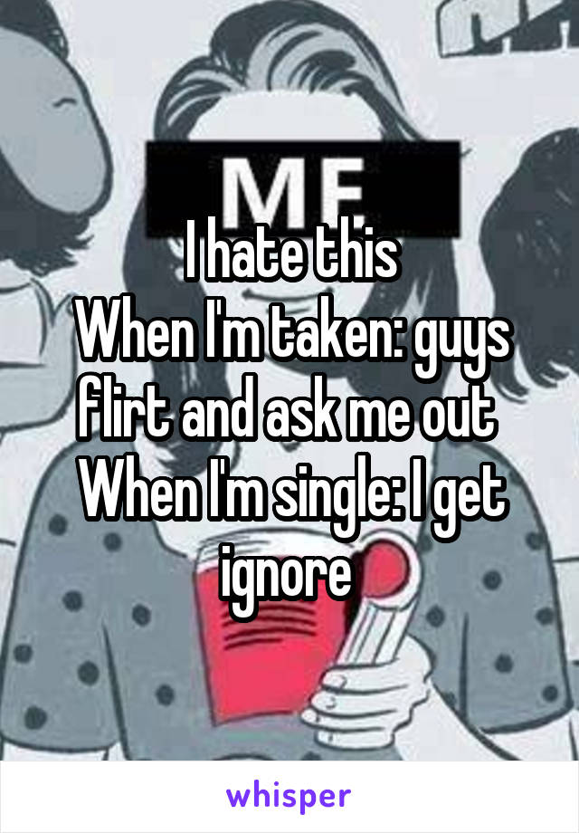 I hate this
When I'm taken: guys flirt and ask me out 
When I'm single: I get ignore 