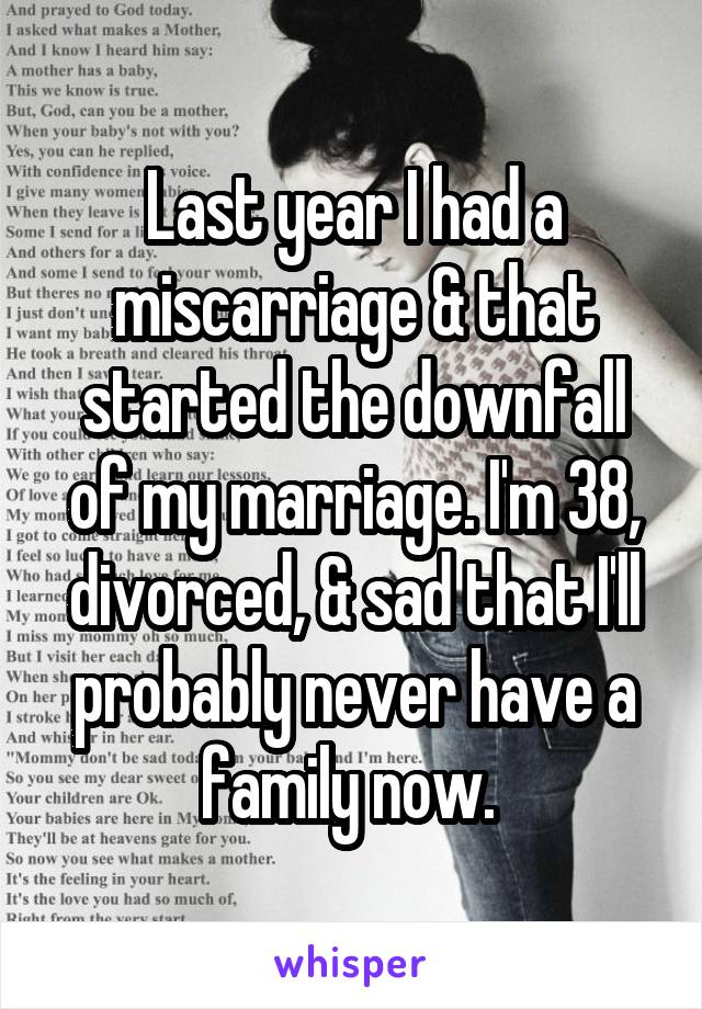 Last year I had a miscarriage & that started the downfall of my marriage. I'm 38, divorced, & sad that I'll probably never have a family now. 