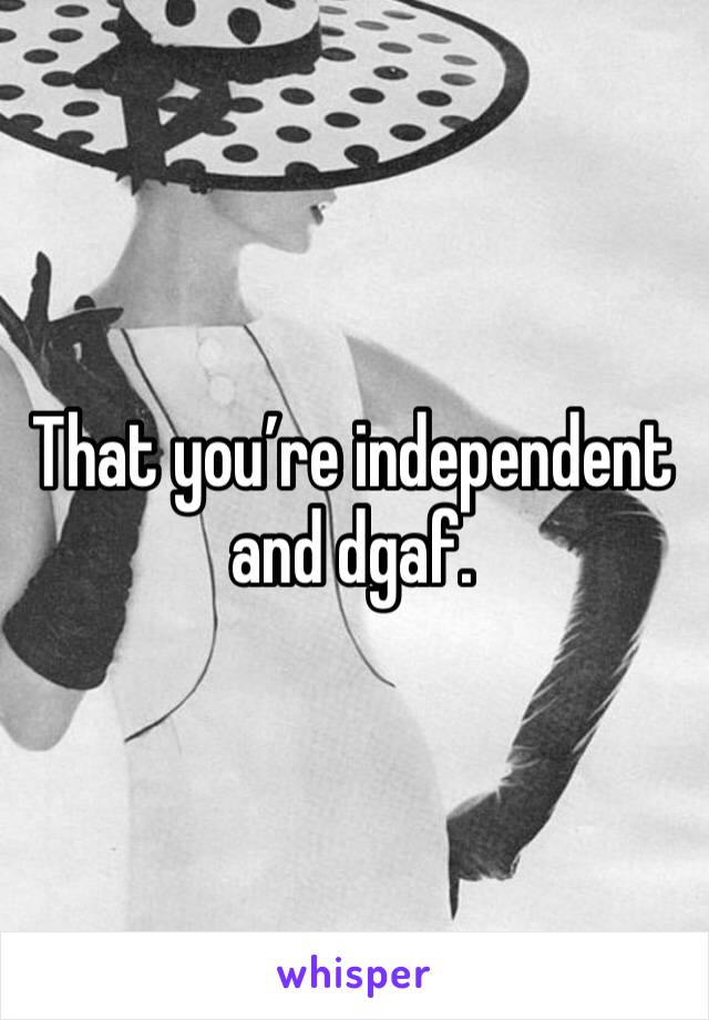 That you’re independent and dgaf. 