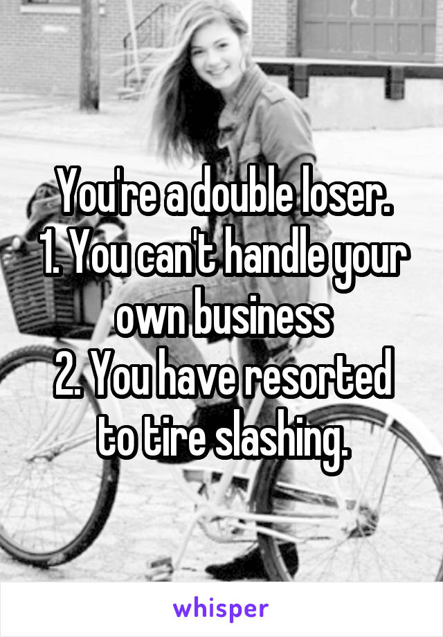 You're a double loser.
1. You can't handle your own business
2. You have resorted to tire slashing.