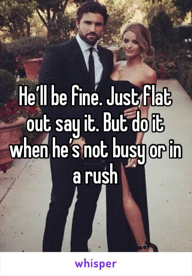 He’ll be fine. Just flat out say it. But do it when he’s not busy or in a rush