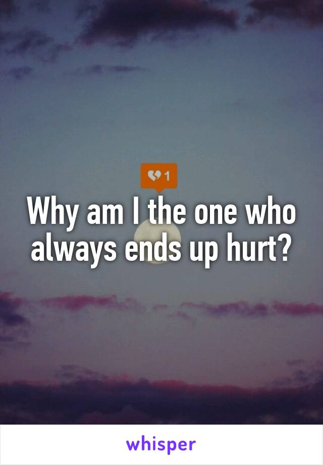 Why am I the one who always ends up hurt?