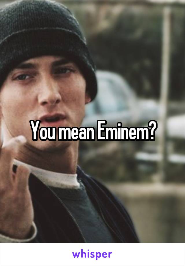 You mean Eminem?