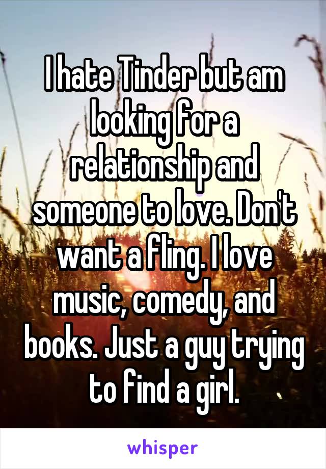 I hate Tinder but am looking for a relationship and someone to love. Don't want a fling. I love music, comedy, and books. Just a guy trying to find a girl.