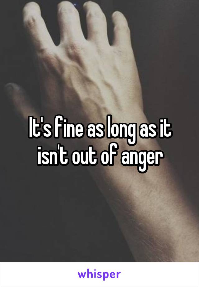 It's fine as long as it isn't out of anger