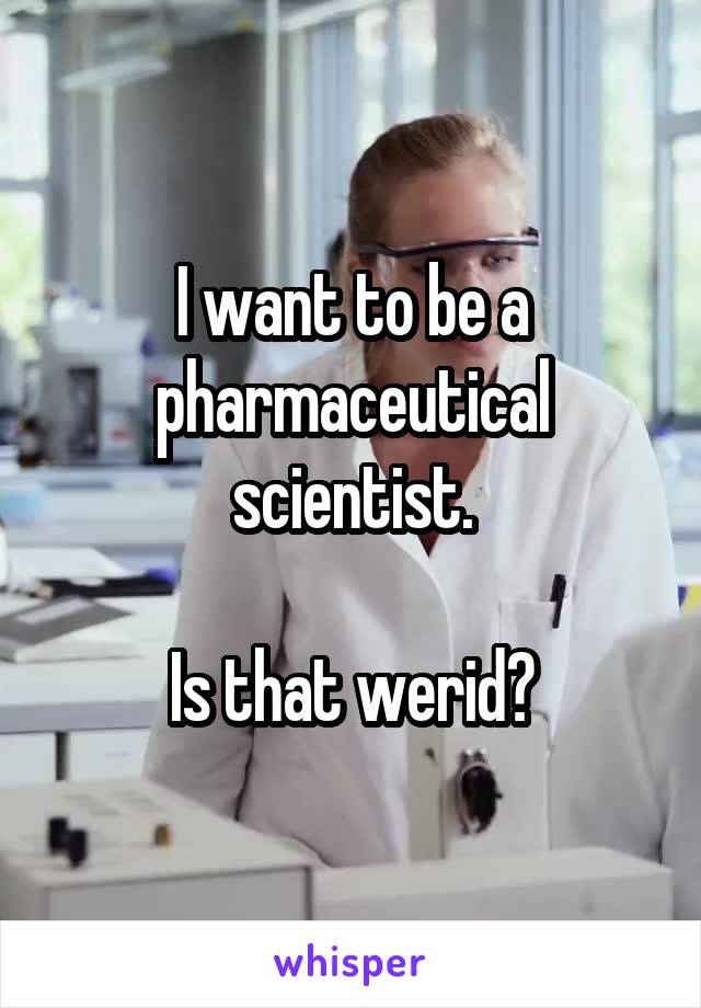 I want to be a pharmaceutical scientist.

Is that werid?