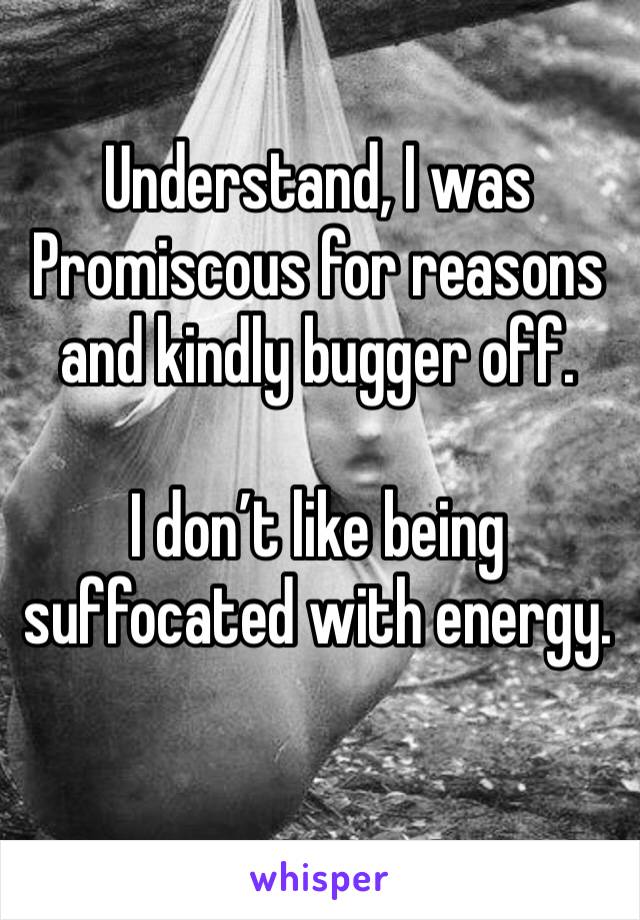Understand, I was Promiscous for reasons and kindly bugger off.

I don’t like being suffocated with energy.