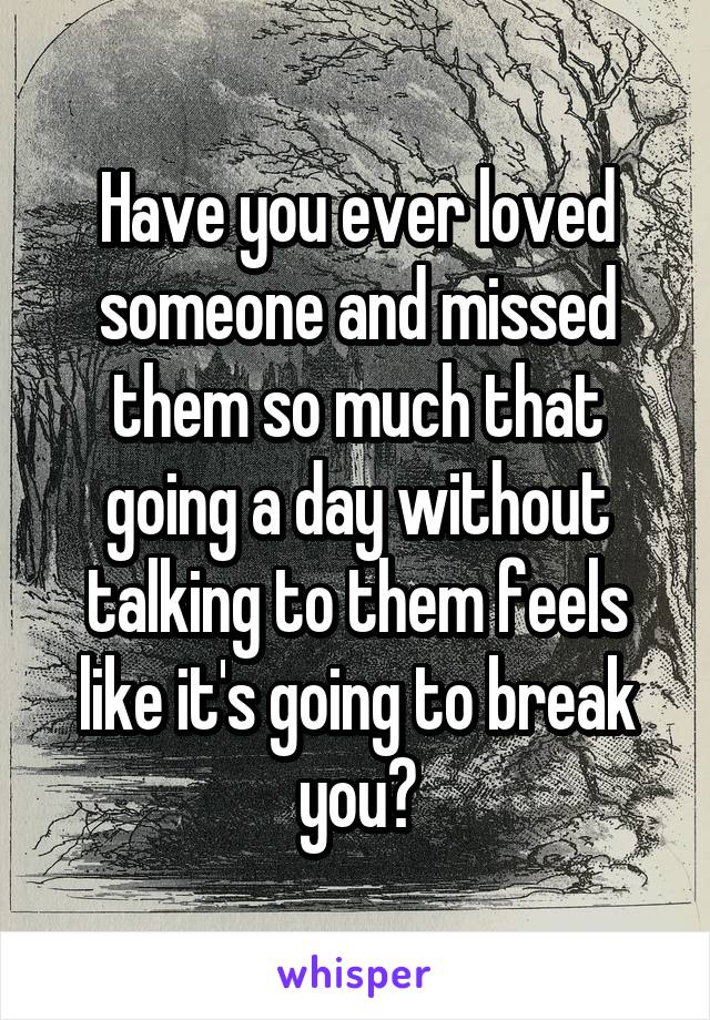 Have you ever loved someone and missed them so much that going a day without talking to them feels like it's going to break you?
