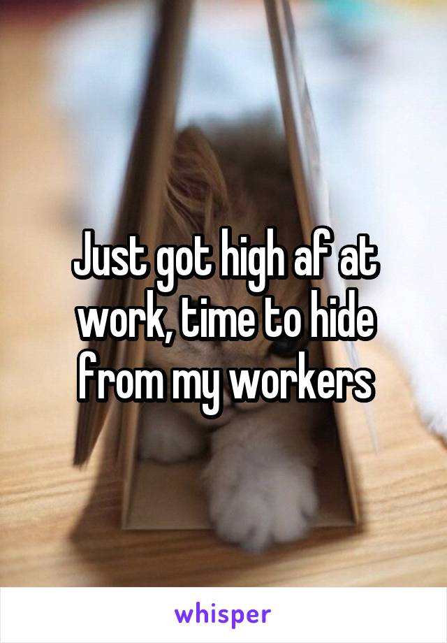 Just got high af at work, time to hide from my workers