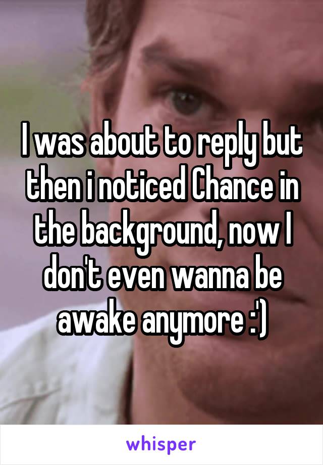 I was about to reply but then i noticed Chance in the background, now I don't even wanna be awake anymore :')