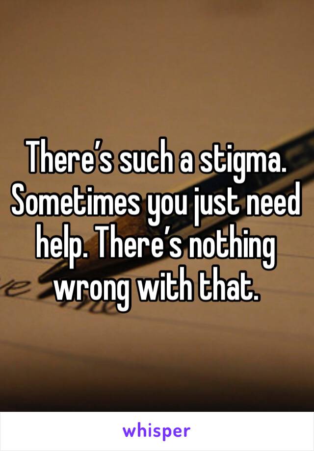 There’s such a stigma. Sometimes you just need help. There’s nothing wrong with that.