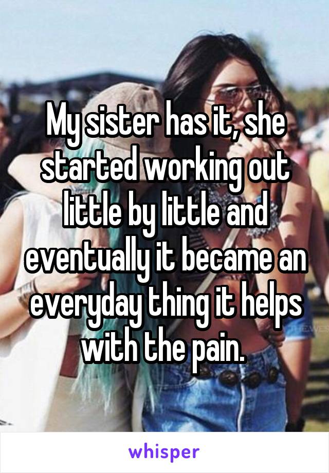 My sister has it, she started working out little by little and eventually it became an everyday thing it helps with the pain. 