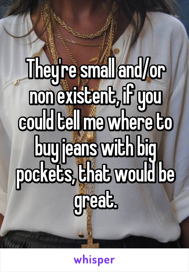 They're small and/or non existent, if you could tell me where to buy jeans with big pockets, that would be great.