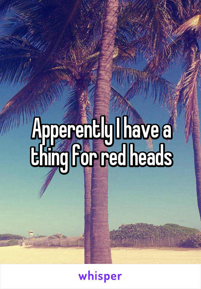Apperently I have a thing for red heads