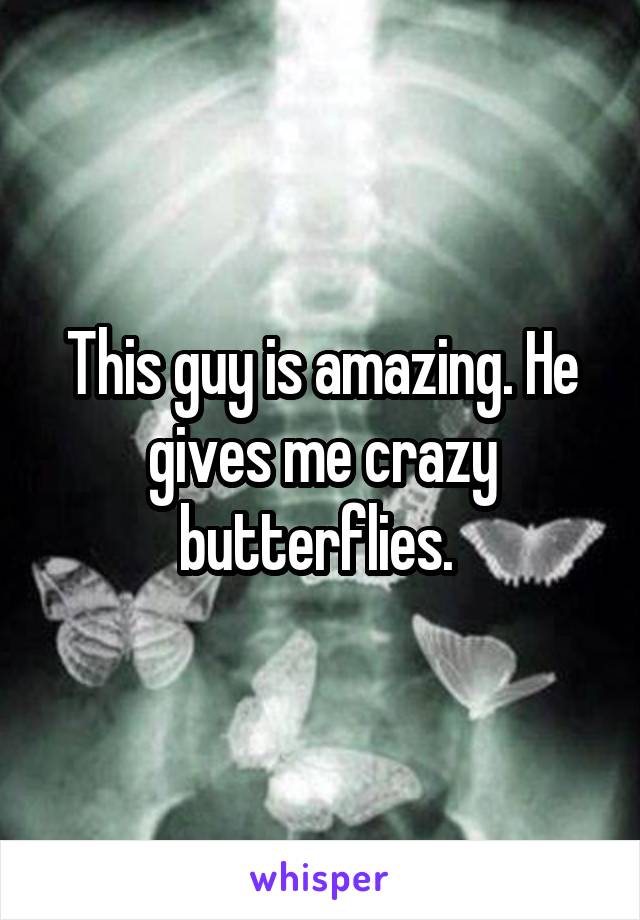 This guy is amazing. He gives me crazy butterflies. 