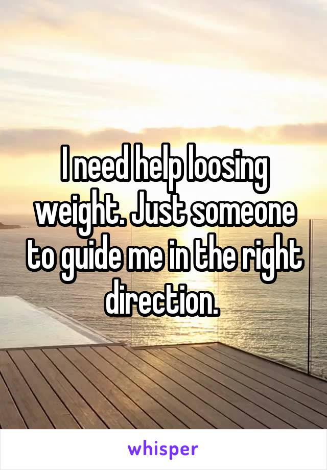 I need help loosing weight. Just someone to guide me in the right direction. 