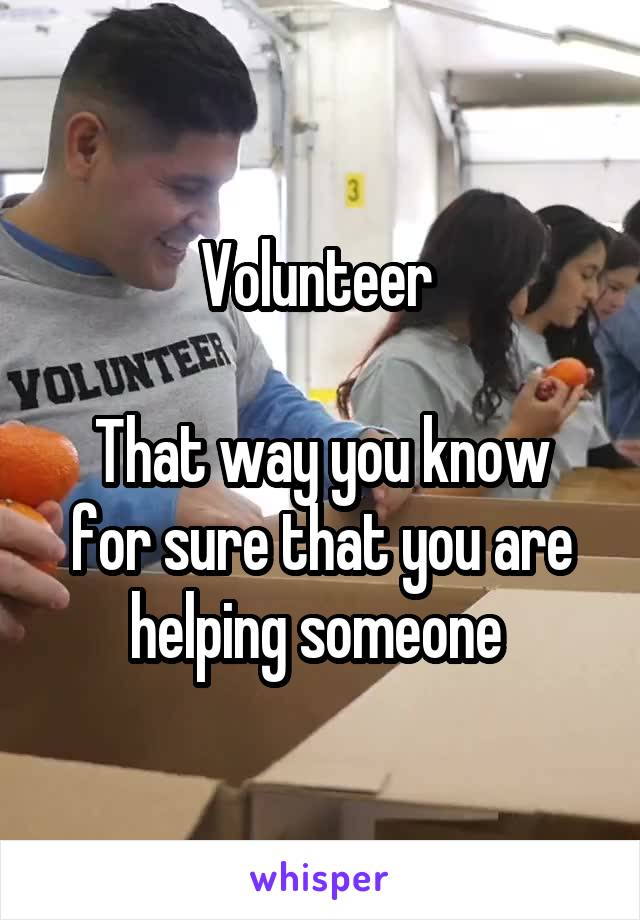 Volunteer 

That way you know for sure that you are helping someone 
