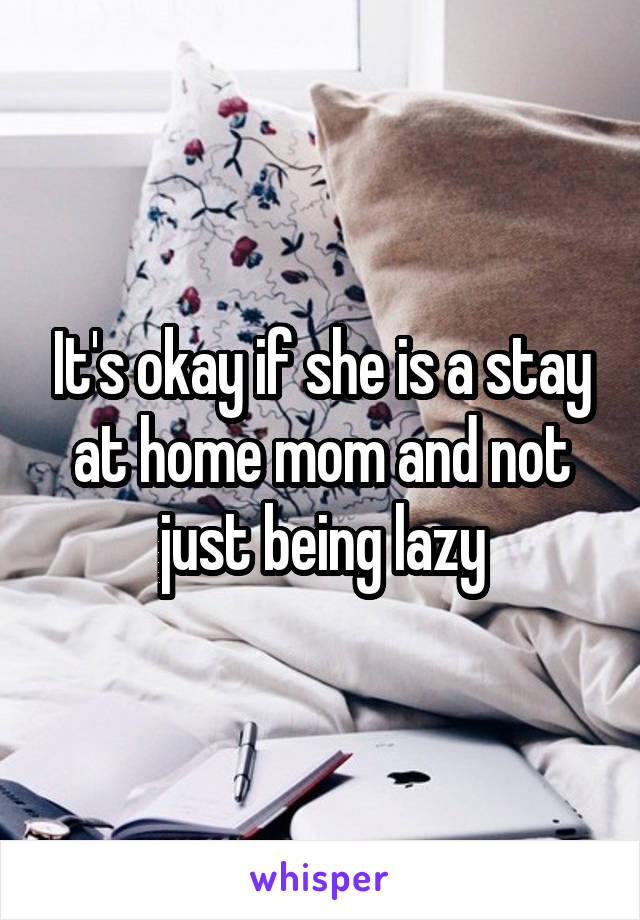 It's okay if she is a stay at home mom and not just being lazy
