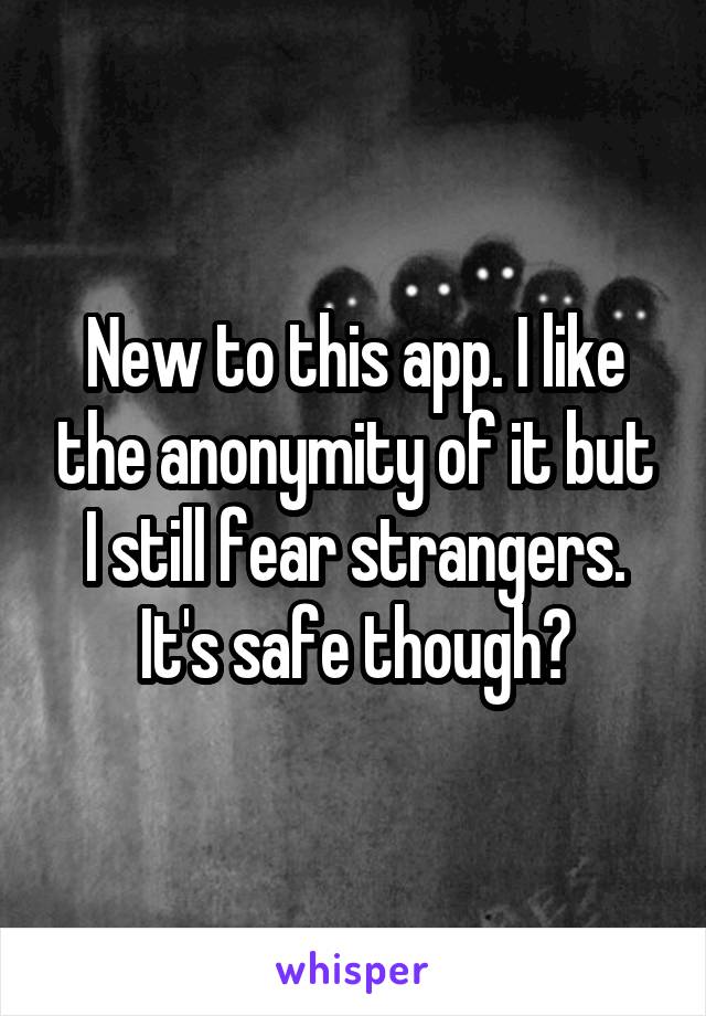 New to this app. I like the anonymity of it but I still fear strangers. It's safe though?