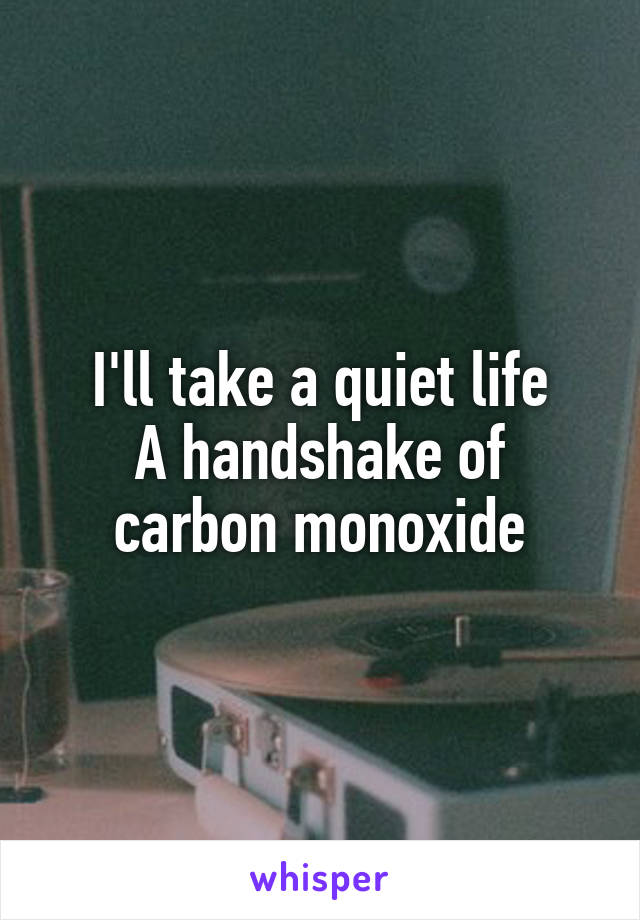 I'll take a quiet life
A handshake of carbon monoxide