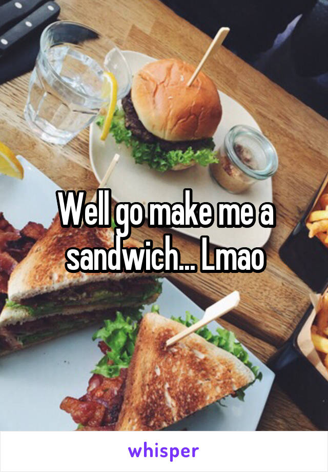 Well go make me a sandwich... Lmao