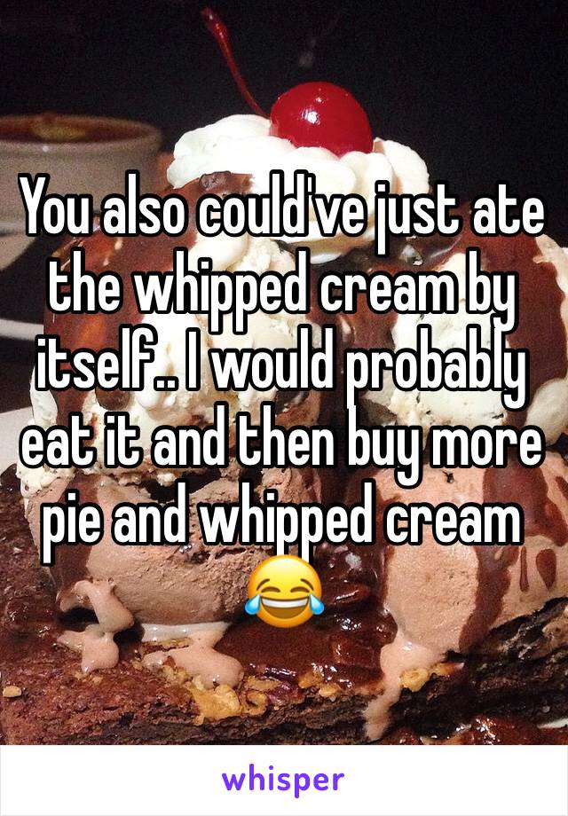 You also could've just ate the whipped cream by itself.. I would probably eat it and then buy more pie and whipped cream 😂
