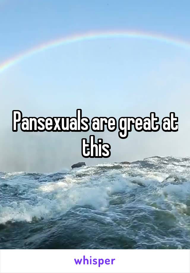 Pansexuals are great at this