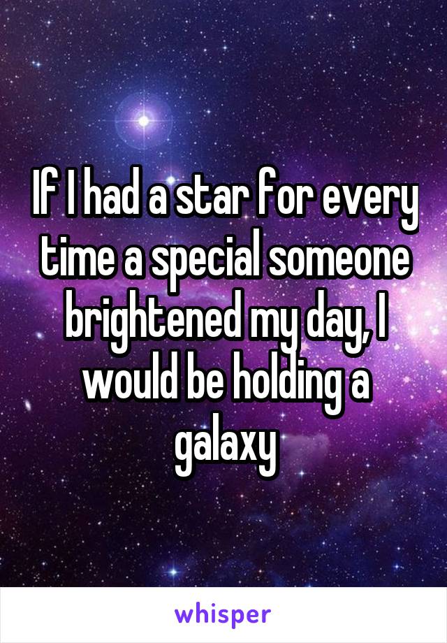 If I had a star for every time a special someone brightened my day, I would be holding a galaxy