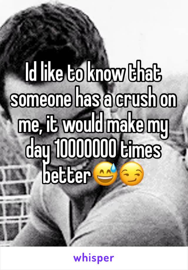 Id like to know that someone has a crush on me, it would make my day 10000000 times better😅😏