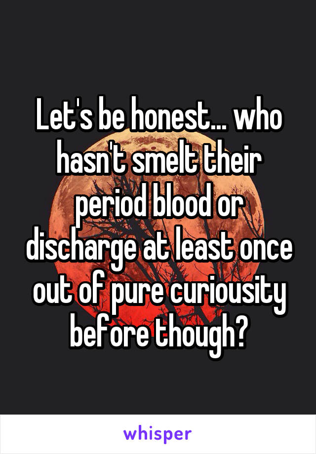 Let's be honest... who hasn't smelt their period blood or discharge at least once out of pure curiousity before though?