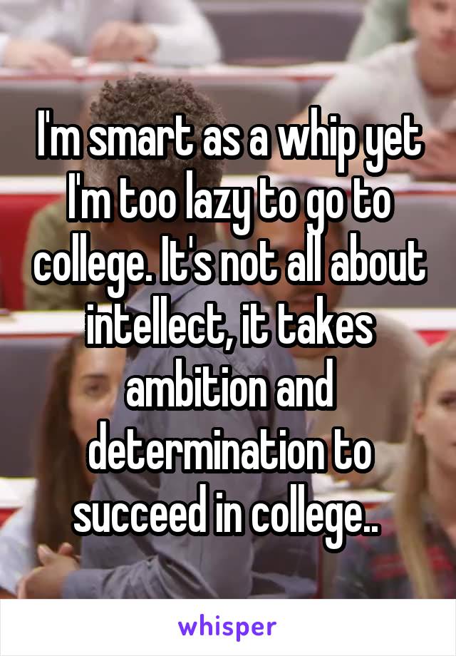I'm smart as a whip yet I'm too lazy to go to college. It's not all about intellect, it takes ambition and determination to succeed in college.. 