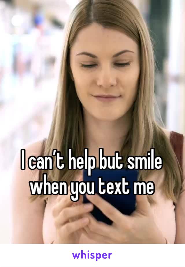 I can’t help but smile when you text me