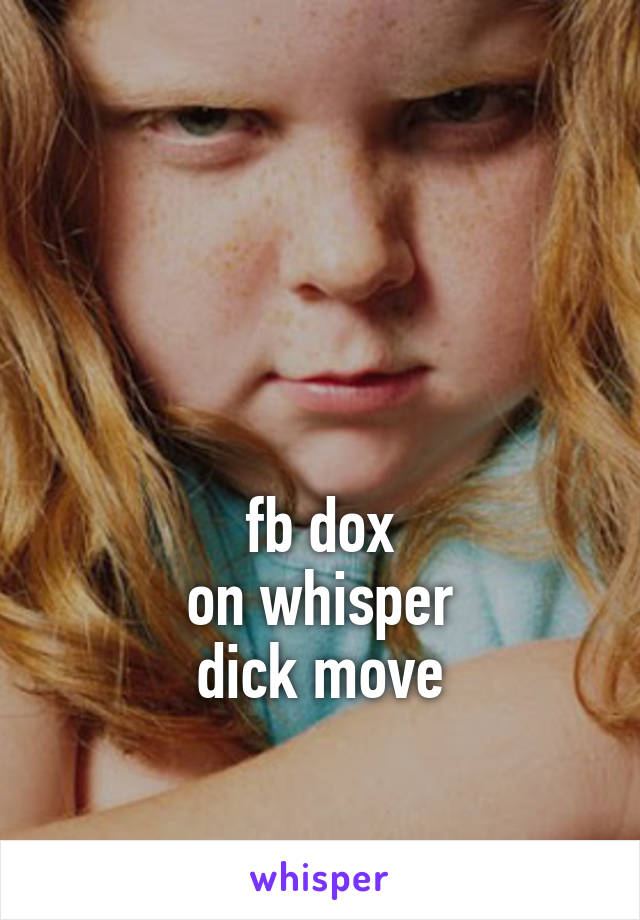 



fb dox
on whisper
dick move