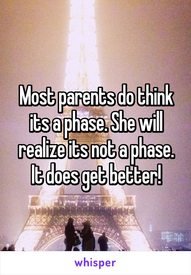 Most parents do think its a phase. She will realize its not a phase. It does get better!