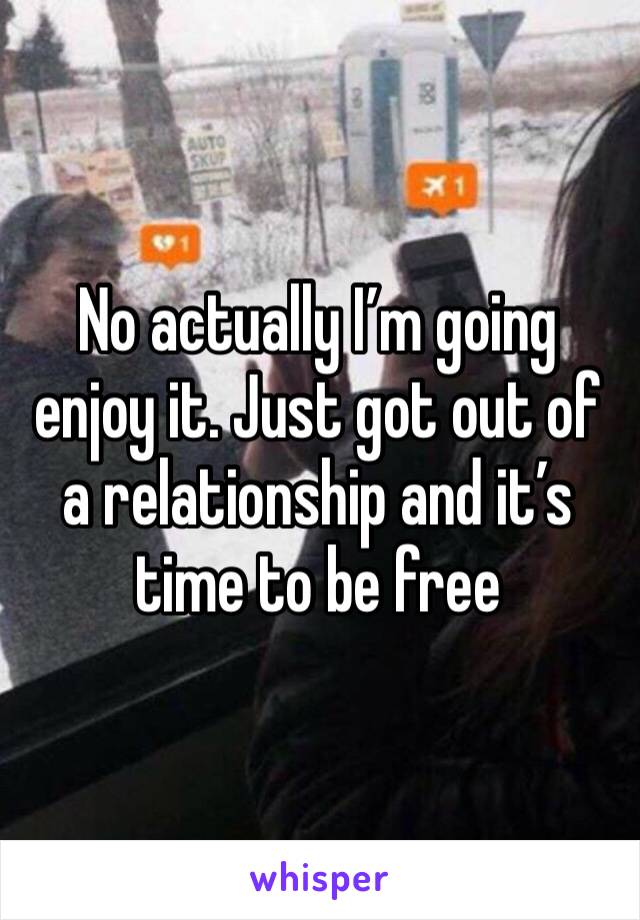 No actually I’m going enjoy it. Just got out of a relationship and it’s time to be free