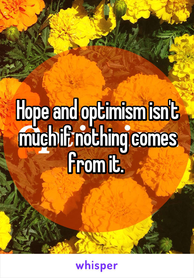 Hope and optimism isn't much if nothing comes from it. 