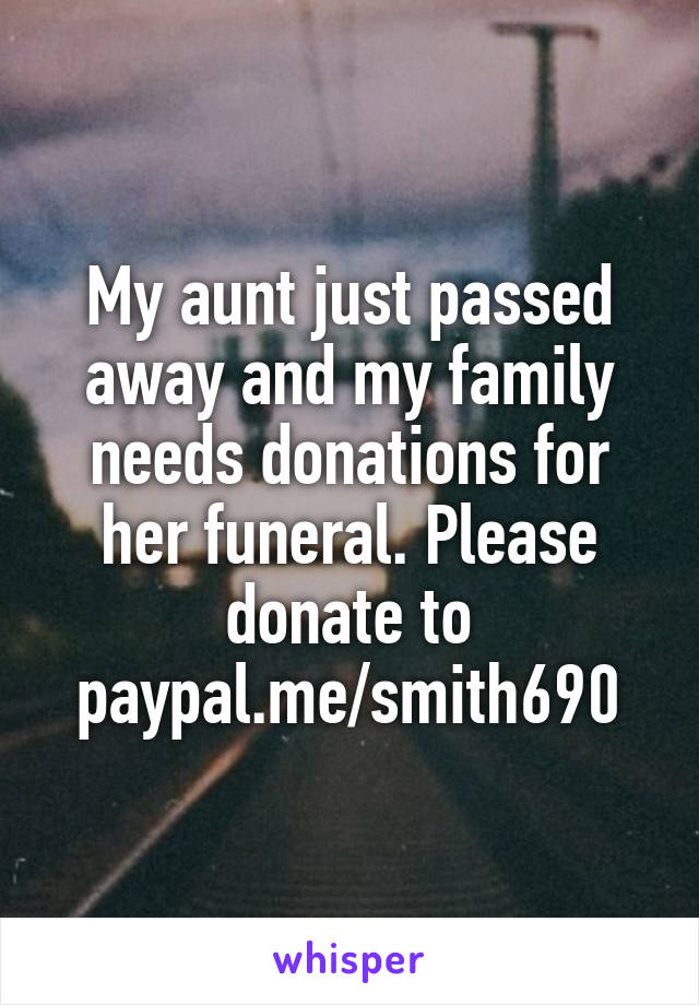My aunt just passed away and my family needs donations for her funeral. Please donate to paypal.me/smith690
