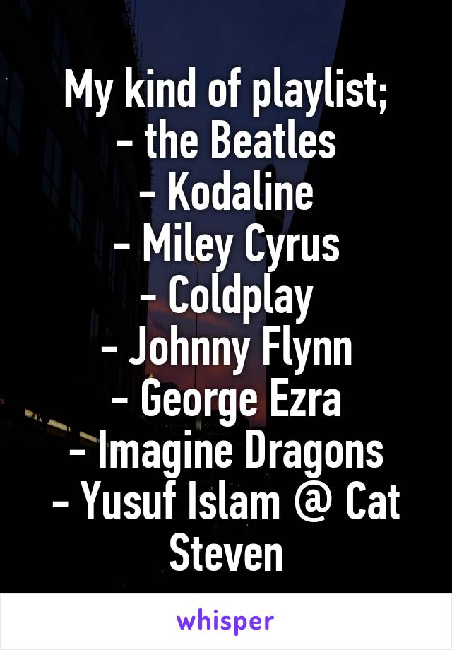 My kind of playlist;
- the Beatles
- Kodaline
- Miley Cyrus
- Coldplay
- Johnny Flynn
- George Ezra
- Imagine Dragons
- Yusuf Islam @ Cat Steven