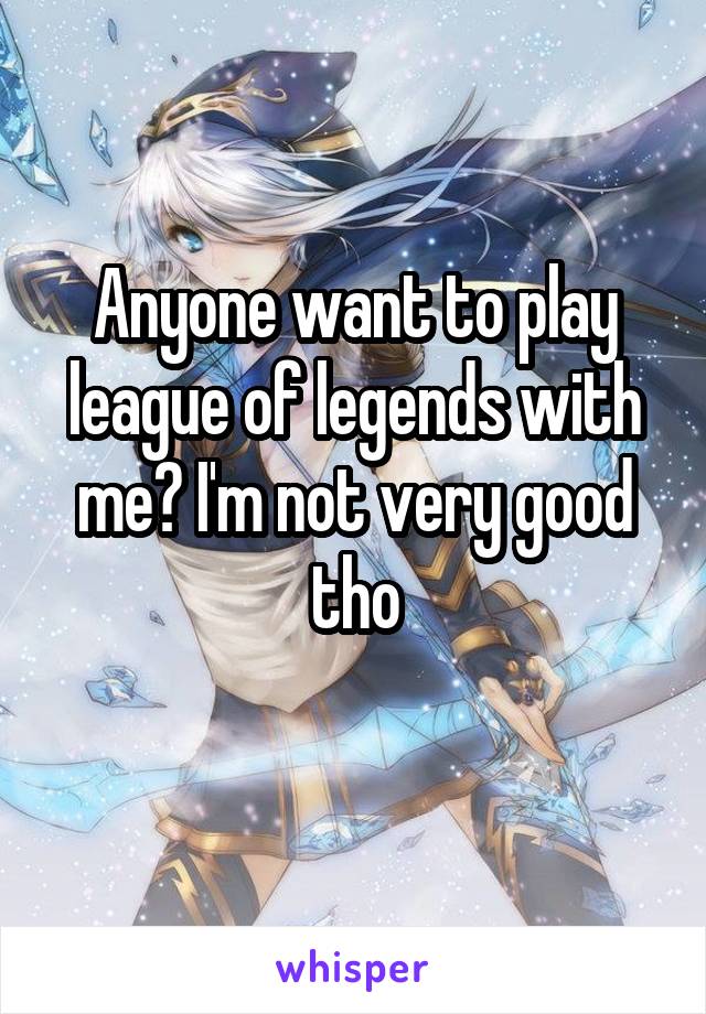 Anyone want to play league of legends with me? I'm not very good tho

