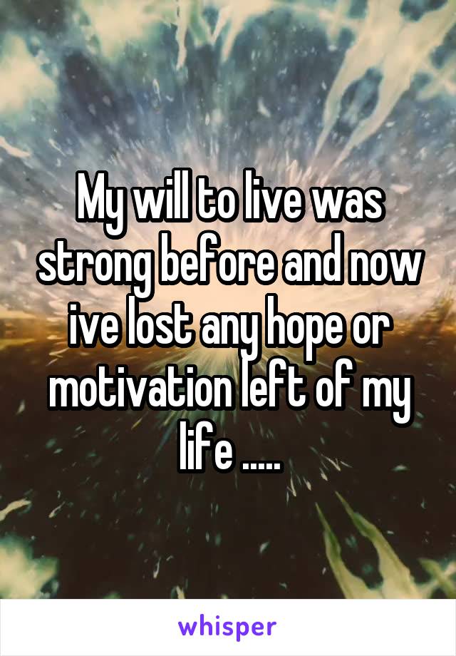 My will to live was strong before and now ive lost any hope or motivation left of my life .....