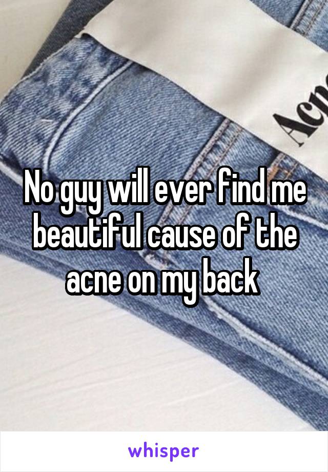 No guy will ever find me beautiful cause of the acne on my back 