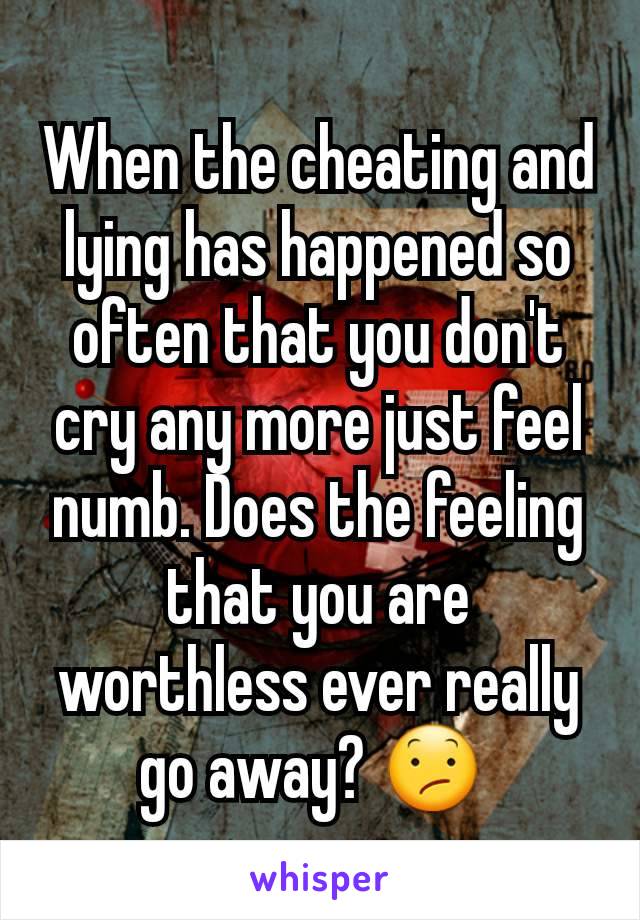 When the cheating and lying has happened so often that you don't cry any more just feel numb. Does the feeling that you are worthless ever really go away? 😕 