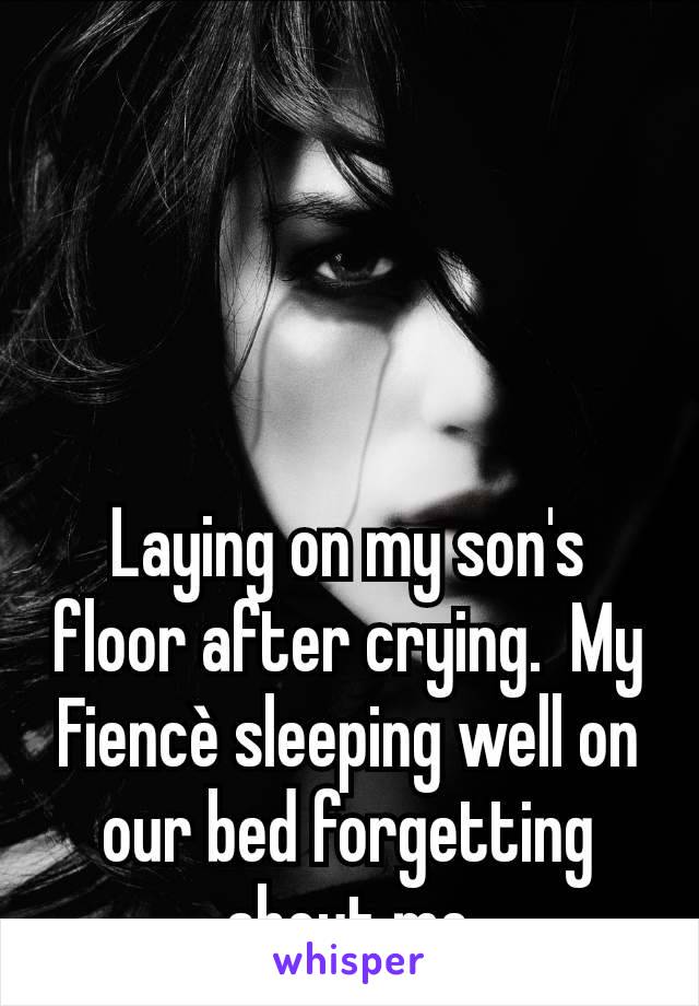 Laying on my son's floor after crying.  My Fiencè sleeping well on our bed forgetting about me