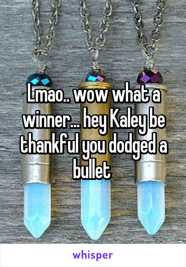Lmao.. wow what a winner... hey Kaley be thankful you dodged a bullet 
