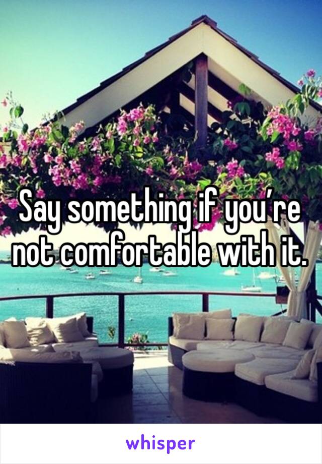 Say something if you’re not comfortable with it.