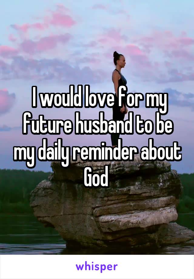  I would love for my future husband to be my daily reminder about God 