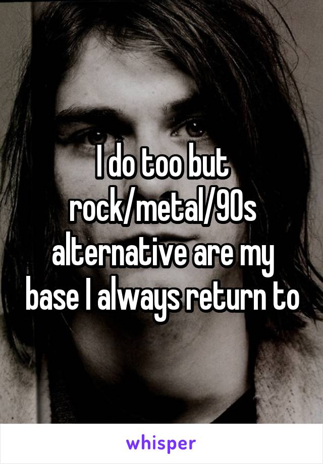 I do too but rock/metal/90s alternative are my base I always return to