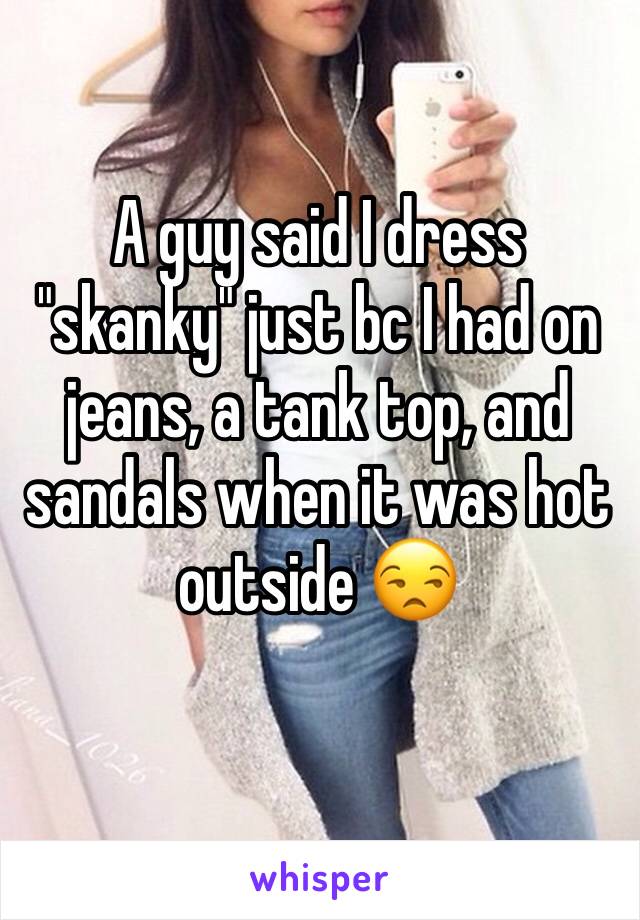 A guy said I dress "skanky" just bc I had on jeans, a tank top, and sandals when it was hot outside 😒  
