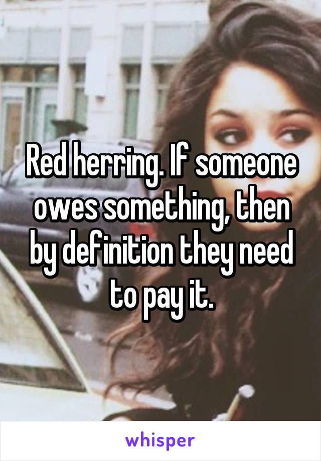 Red herring. If someone owes something, then by definition they need to pay it.
